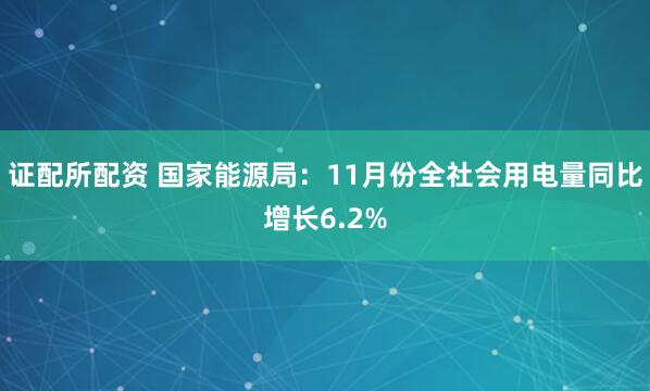 证配所配资 国家能源局：11月份全社会用电量同比增长6.2%
