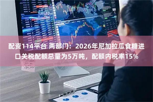 配资114平台 两部门：2026年尼加拉瓜食糖进口关税配额总量为5万吨，配额内税率15%