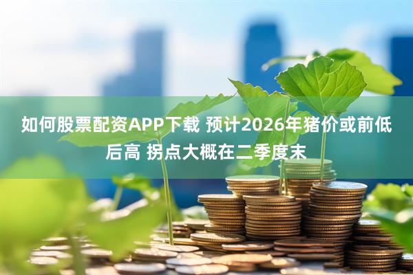 如何股票配资APP下载 预计2026年猪价或前低后高 拐点大概在二季度末