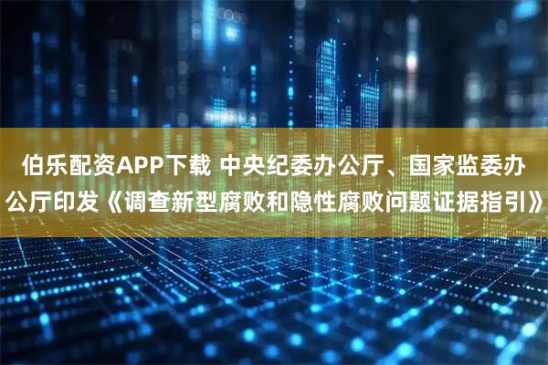 伯乐配资APP下载 中央纪委办公厅、国家监委办公厅印发《调查新型腐败和隐性腐败问题证据指引》