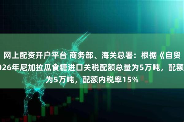 网上配资开户平台 商务部、海关总署：根据《自贸协定》，2026年尼加拉瓜食糖进口关税配额总量为5万吨，配额内税率15%