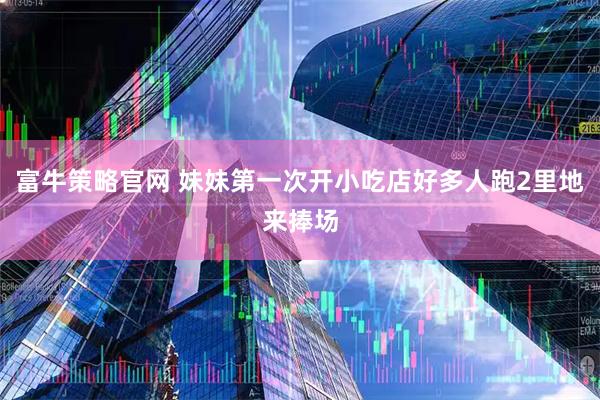 富牛策略官网 妹妹第一次开小吃店好多人跑2里地来捧场