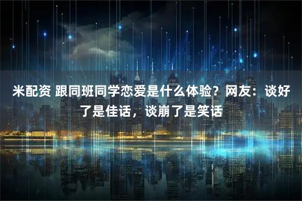 米配资 跟同班同学恋爱是什么体验？网友：谈好了是佳话，谈崩了是笑话
