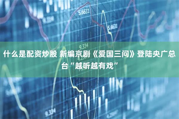 什么是配资炒股 新编京剧《爱国三问》登陆央广总台“越听越有戏”