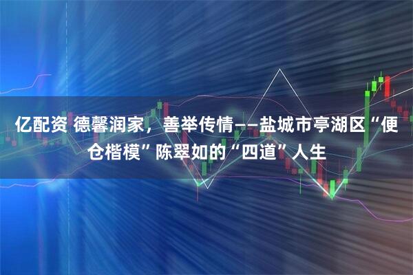 亿配资 德馨润家，善举传情——盐城市亭湖区“便仓楷模”陈翠如的“四道”人生
