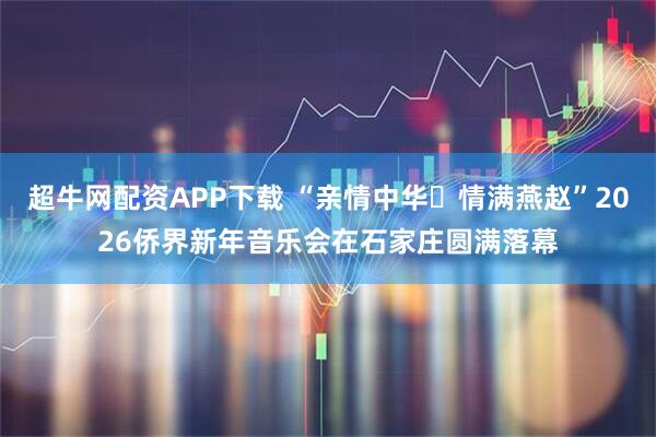超牛网配资APP下载 “亲情中华・情满燕赵”2026侨界新年音乐会在石家庄圆满落幕