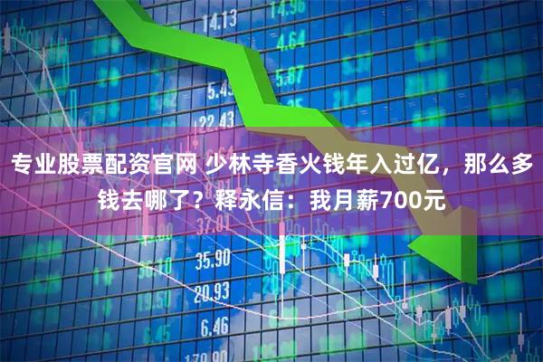 专业股票配资官网 少林寺香火钱年入过亿，那么多钱去哪了？释永信：我月薪700元