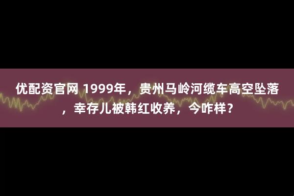 优配资官网 1999年，贵州马岭河缆车高空坠落，幸存儿被韩红收养，今咋样？