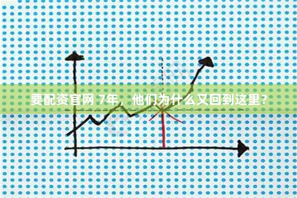 要配资官网 7年，他们为什么又回到这里？