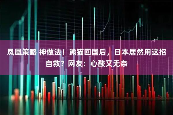 凤凰策略 神做法！熊猫回国后，日本居然用这招自救？网友：心酸又无奈