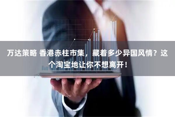 万达策略 香港赤柱市集，藏着多少异国风情？这个淘宝地让你不想离开！