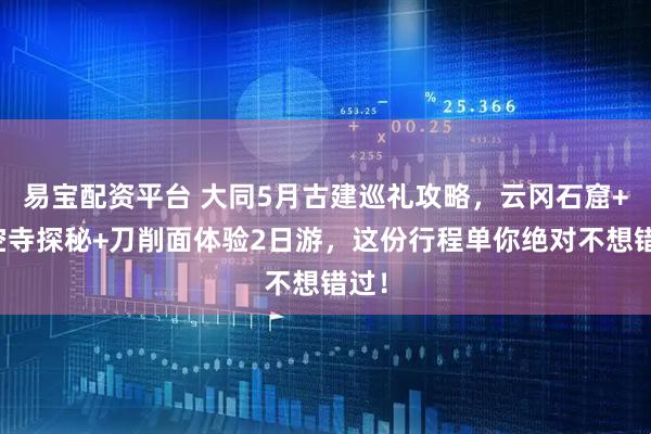 易宝配资平台 大同5月古建巡礼攻略，云冈石窟+悬空寺探秘+刀削面体验2日游，这份行程单你绝对不想错过！