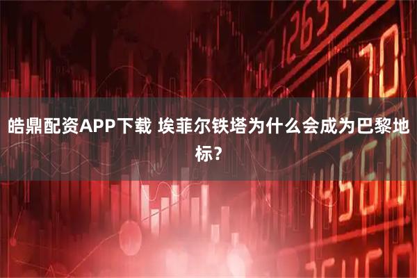 皓鼎配资APP下载 埃菲尔铁塔为什么会成为巴黎地标？