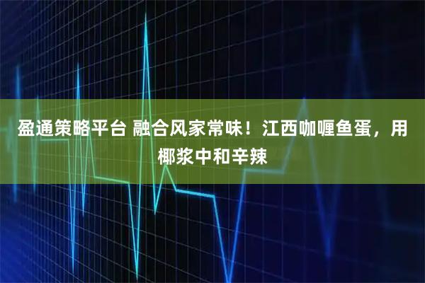 盈通策略平台 融合风家常味！江西咖喱鱼蛋，用椰浆中和辛辣