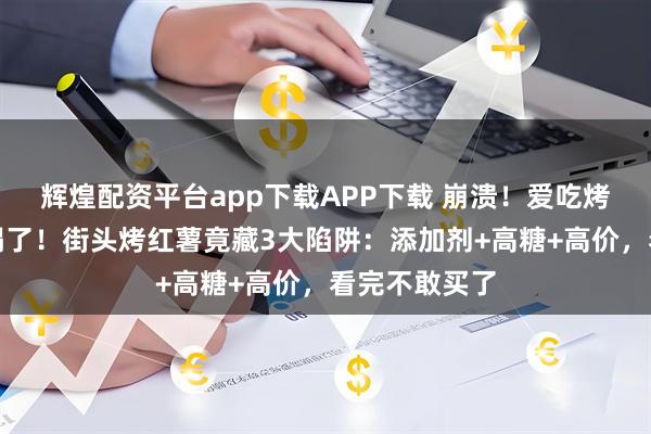 辉煌配资平台app下载APP下载 崩溃！爱吃烤红薯的人天塌了！街头烤红薯竟藏3大陷阱：添加剂+高糖+高价，看完不敢买了
