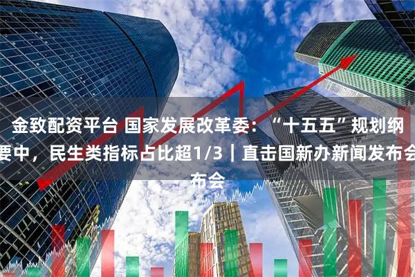 金致配资平台 国家发展改革委：“十五五”规划纲要中，民生类指标占比超1/3｜直击国新办新闻发布会