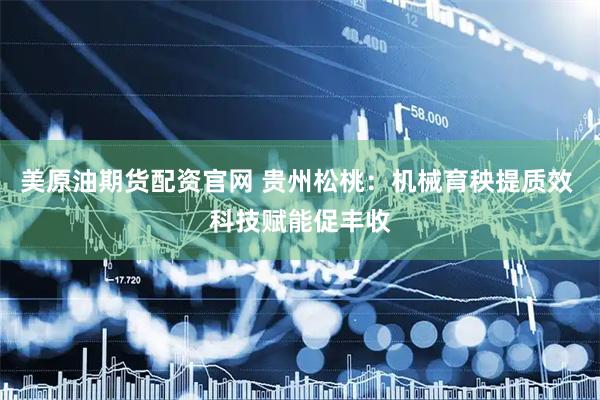 美原油期货配资官网 贵州松桃：机械育秧提质效 科技赋能促丰收