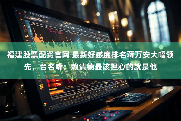 福建股票配资官网 最新好感度排名蒋万安大幅领先，台名嘴：赖清德最该担心的就是他