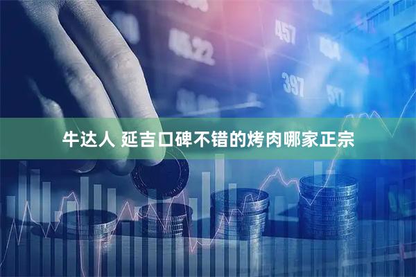 牛达人 延吉口碑不错的烤肉哪家正宗