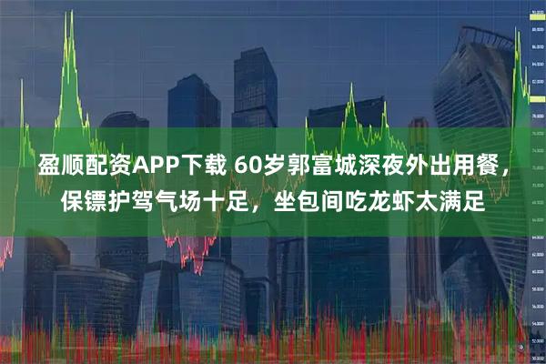 盈顺配资APP下载 60岁郭富城深夜外出用餐，保镖护驾气场十足，坐包间吃龙虾太满足