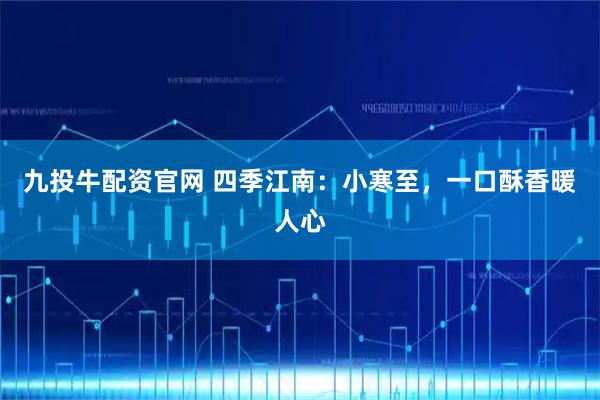 九投牛配资官网 四季江南：小寒至，一口酥香暖人心