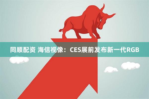 同顺配资 海信视像：CES展前发布新一代RGB