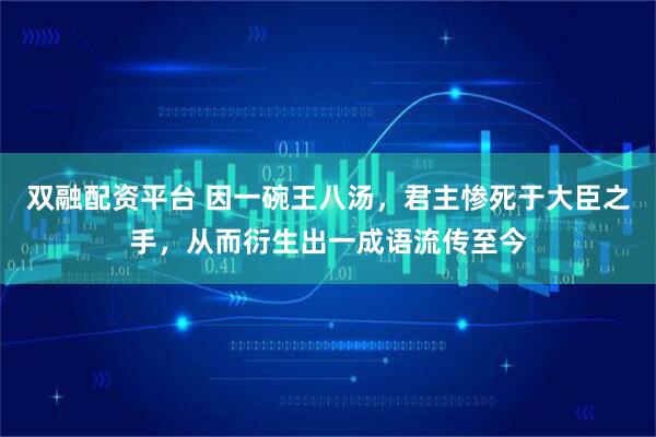 双融配资平台 因一碗王八汤，君主惨死于大臣之手，从而衍生出一成语流传至今