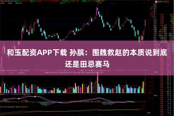 和玉配资APP下载 孙膑：围魏救赵的本质说到底还是田忌赛马