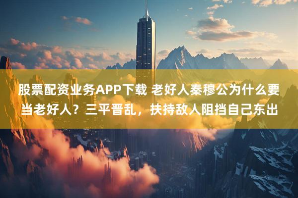 股票配资业务APP下载 老好人秦穆公为什么要当老好人？三平晋乱，扶持敌人阻挡自己东出