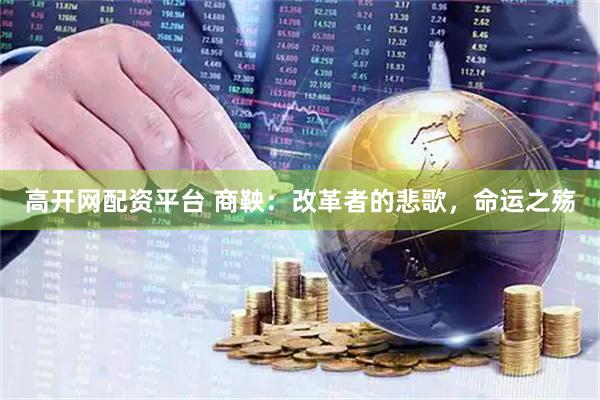 高开网配资平台 商鞅：改革者的悲歌，命运之殇