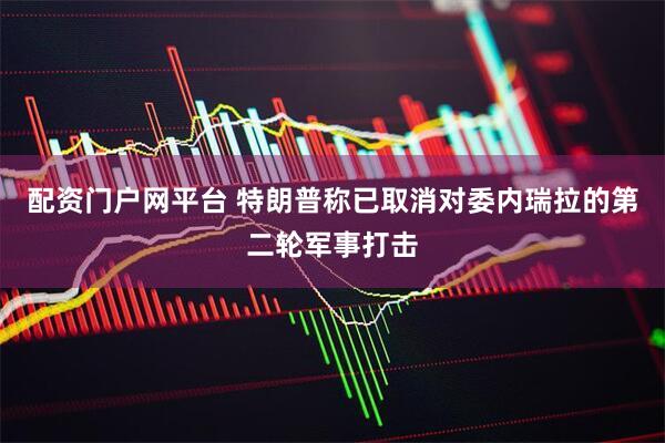 配资门户网平台 特朗普称已取消对委内瑞拉的第二轮军事打击