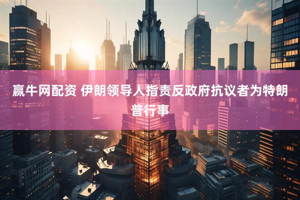赢牛网配资 伊朗领导人指责反政府抗议者为特朗普行事