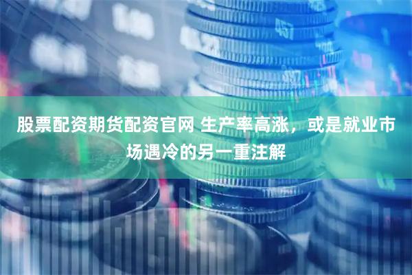 股票配资期货配资官网 生产率高涨，或是就业市场遇冷的另一重注解