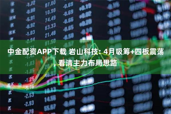 中金配资APP下载 岩山科技: 4月吸筹+四板震荡, 看清主力布局思路
