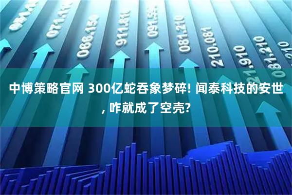 中博策略官网 300亿蛇吞象梦碎! 闻泰科技的安世, 咋就成了空壳?