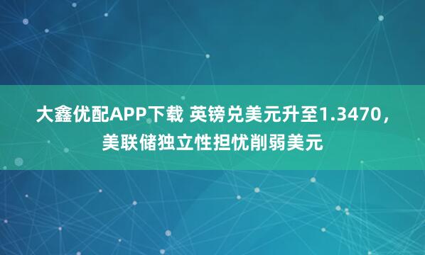 大鑫优配APP下载 英镑兑美元升至1.3470，美联储独立性担忧削弱美元