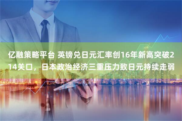 亿融策略平台 英镑兑日元汇率创16年新高突破214关口，日本政治经济三重压力致日元持续走弱