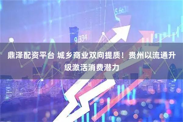 鼎泽配资平台 城乡商业双向提质！贵州以流通升级激活消费潜力