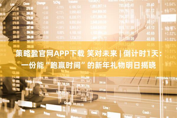 策略盈官网APP下载 笑对未来 | 倒计时1天：一份能“跑赢时间”的新年礼物明日揭晓