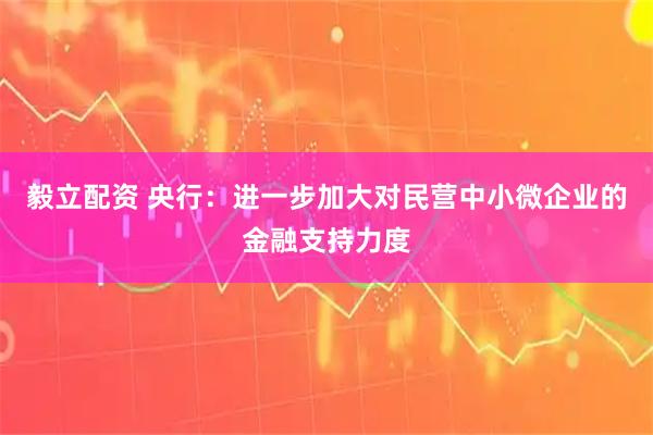 毅立配资 央行：进一步加大对民营中小微企业的金融支持力度
