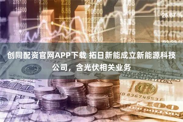 创同配资官网APP下载 拓日新能成立新能源科技公司，含光伏相关业务