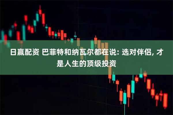 日赢配资 巴菲特和纳瓦尔都在说: 选对伴侣, 才是人生的顶级投资