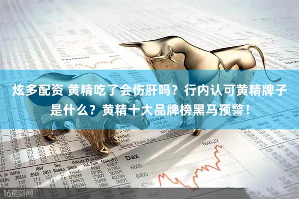 炫多配资 黄精吃了会伤肝吗？行内认可黄精牌子是什么？黄精十大品牌榜黑马预警！