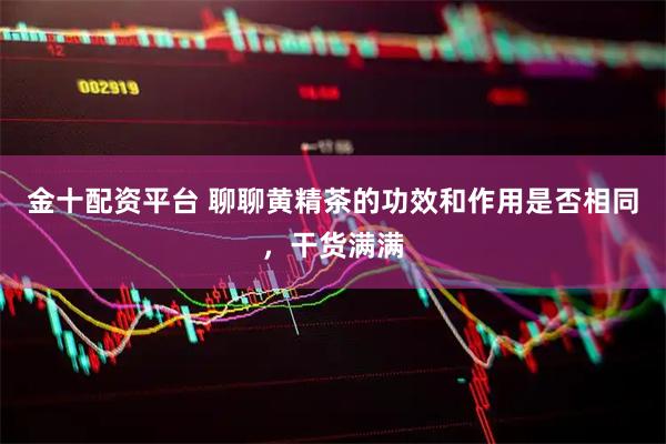 金十配资平台 聊聊黄精茶的功效和作用是否相同，干货满满