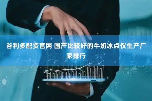 谷利多配资官网 国产比较好的牛奶冰点仪生产厂家排行