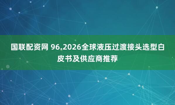 国联配资网 96.2026全球液压过渡接头选型白皮书及供应商推荐