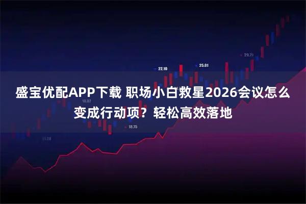 盛宝优配APP下载 职场小白救星2026会议怎么变成行动项？轻松高效落地