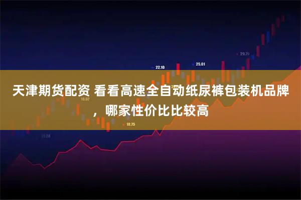 天津期货配资 看看高速全自动纸尿裤包装机品牌，哪家性价比比较高