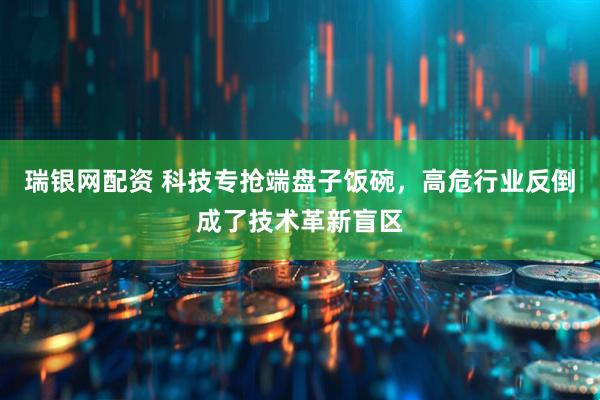 瑞银网配资 科技专抢端盘子饭碗，高危行业反倒成了技术革新盲区