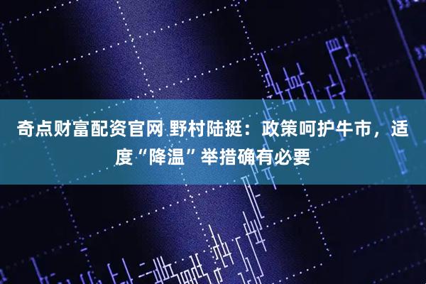 奇点财富配资官网 野村陆挺：政策呵护牛市，适度“降温”举措确有必要